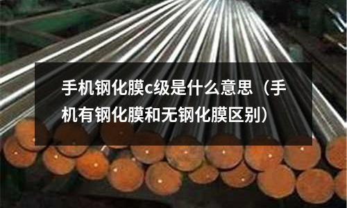 手機鋼化膜c級是什么意思(手機有鋼化膜和無鋼化膜區(qū)別)