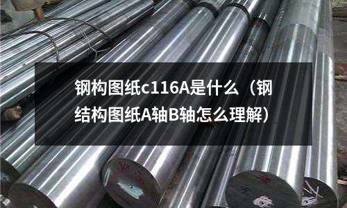 鋼構圖紙c116A是什么(鋼結構圖紙A軸B軸怎么理解)
