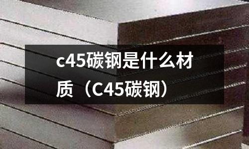 c45碳鋼是什么材質(C45碳鋼)
