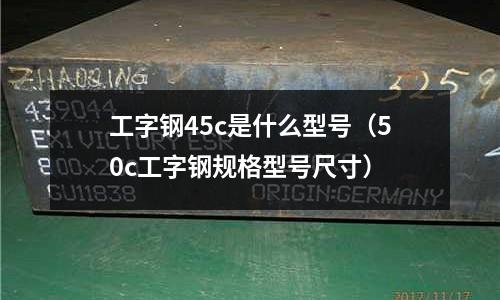 工字鋼45c是什么型號（50c工字鋼規(guī)格型號尺寸）