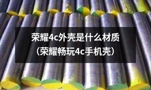 榮耀4c外殼是什么材質(榮耀暢玩4c手機殼)