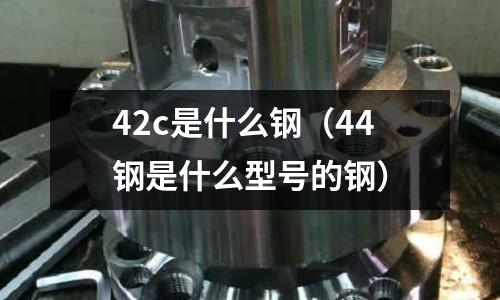 42c是什么鋼（44鋼是什么型號的鋼）