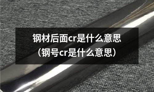 鋼材后面cr是什么意思(鋼號(hào)cr是什么意思)