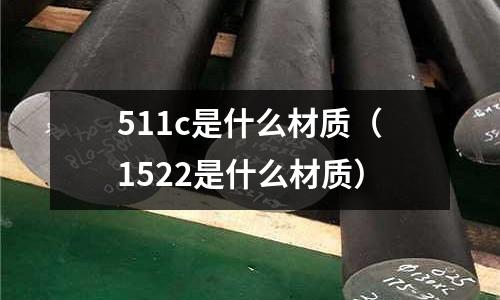 511c是什么材質(zhì)(1522是什么材質(zhì))