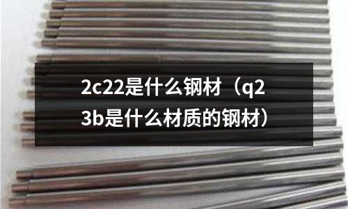 2c22是什么鋼材(q23b是什么材質的鋼材)