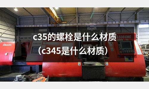 c35的螺栓是什么材質(c345是什么材質)