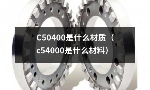 C50400是什么材質（c54000是什么材料）