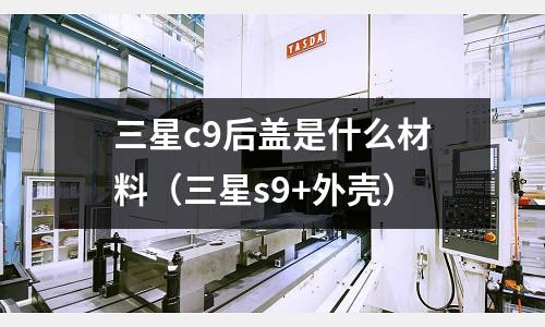 三星c9后蓋是什么材料(三星s9+外殼)