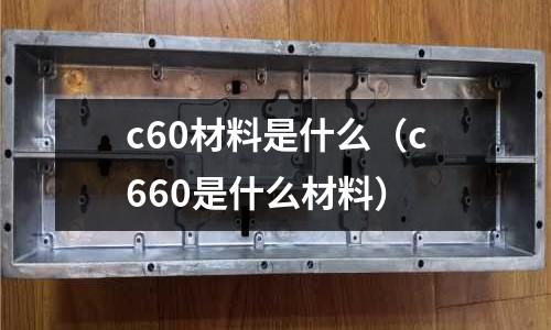 c60材料是什么(c660是什么材料)