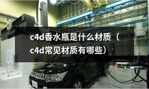 c4d香水瓶是什么材質(zhì)(c4d常見材質(zhì)有哪些)