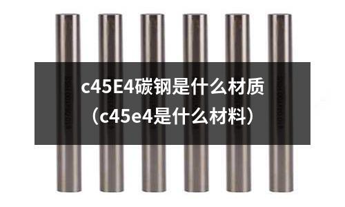 c45E4碳鋼是什么材質（c45e4是什么材料）