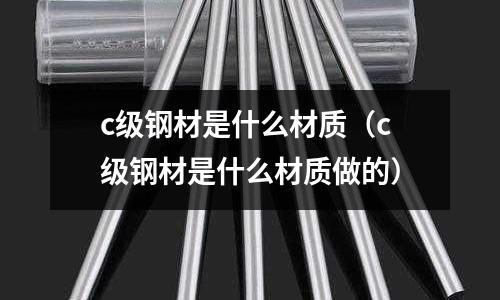 c級(jí)鋼材是什么材質(zhì)(c級(jí)鋼材是什么材質(zhì)做的)