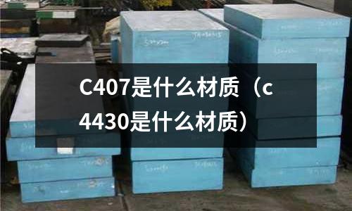 C407是什么材質(zhì)（c4430是什么材質(zhì)）