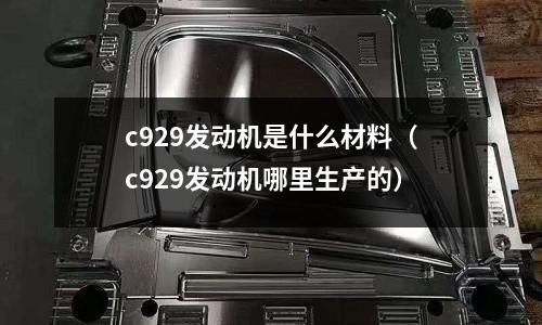 c929發動機是什么材料(c929發動機哪里生產的)