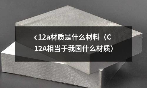 c12a材質是什么材料（C12A相當于我國什么材質）