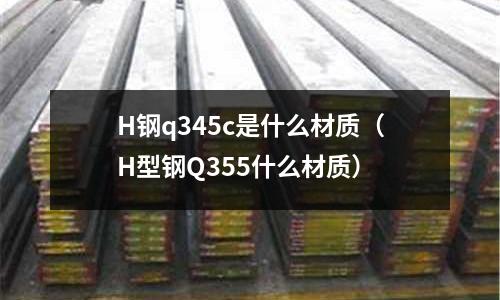 H鋼q345c是什么材質（H型鋼Q355什么材質）