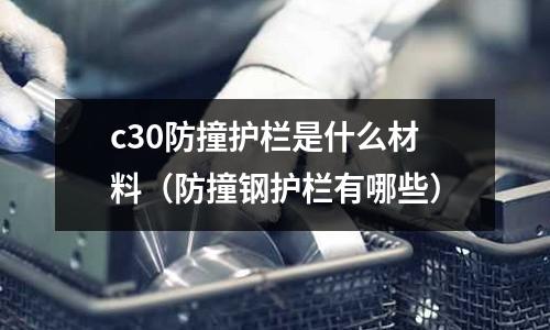 c30防撞護欄是什么材料(防撞鋼護欄有哪些)