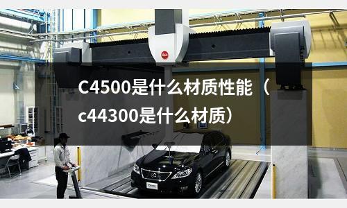 C4500是什么材質性能(c44300是什么材質)