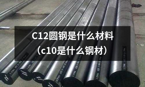 C12圓鋼是什么材料(c10是什么鋼材)