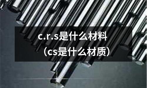 c.r.s是什么材料(cs是什么材質)