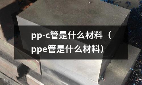 pp-c管是什么材料(ppe管是什么材料)