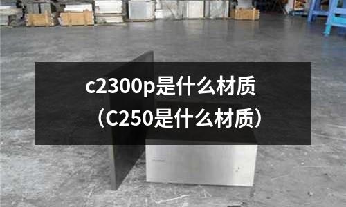 c2300p是什么材質(C250是什么材質)
