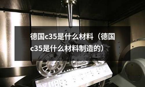 德國c35是什么材料(德國c35是什么材料制造的)