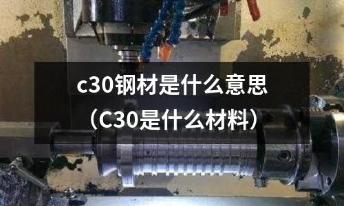 c30鋼材是什么意思（C30是什么材料）