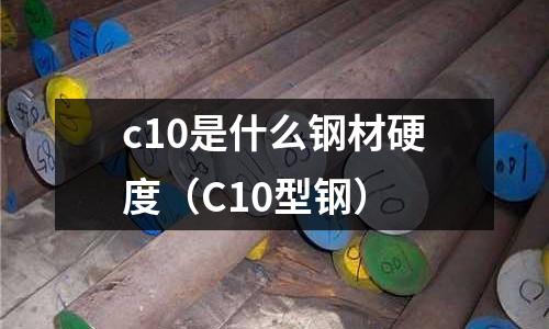 c10是什么鋼材硬度(C10型鋼)