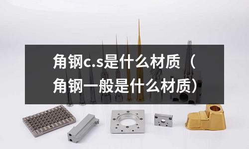 角鋼c.s是什么材質(zhì)（角鋼一般是什么材質(zhì)）