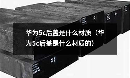 華為5c后蓋是什么材質(華為5c后蓋是什么材質的)