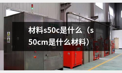 材料s50c是什么(s50cm是什么材料)
