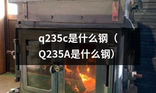 q235c是什么鋼(Q235A是什么鋼)