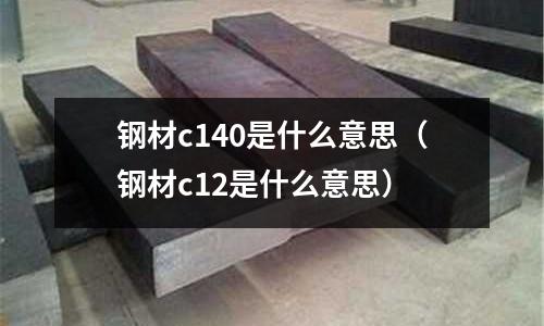 鋼材c140是什么意思(鋼材c12是什么意思)
