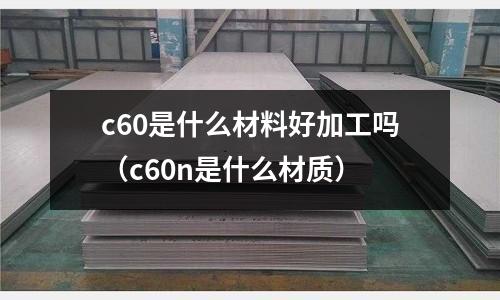 c60是什么材料好加工嗎(c60n是什么材質(zhì))