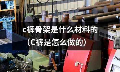 c褲骨架是什么材料的(C褲是怎么做的)