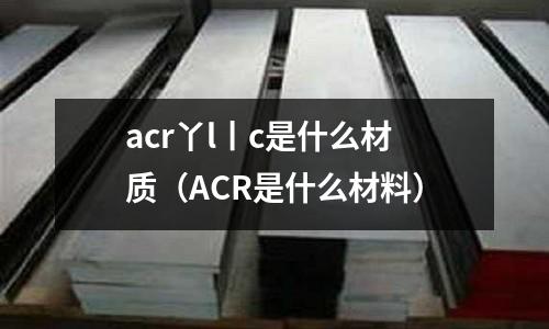 acr丫l丨c是什么材質(ACR是什么材料)