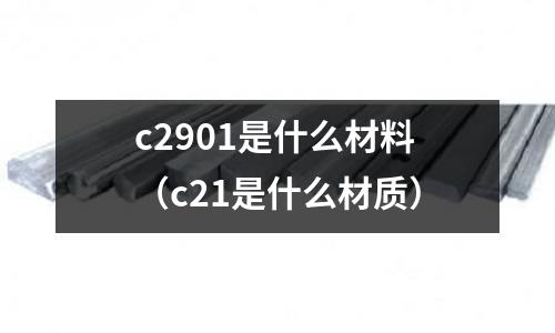 c2901是什么材料(c21是什么材質)