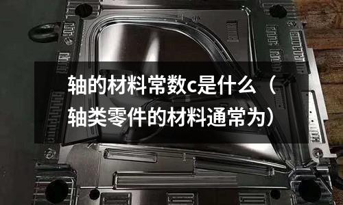 軸的材料常數c是什么(軸類零件的材料通常為)