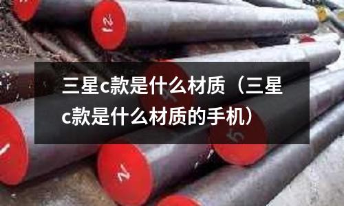 三星c款是什么材質(zhì)（三星c款是什么材質(zhì)的手機(jī)）