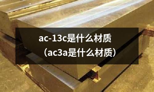 ac-13c是什么材質(zhì)(ac3a是什么材質(zhì))