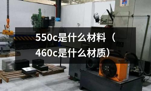 550c是什么材料(460c是什么材質(zhì))