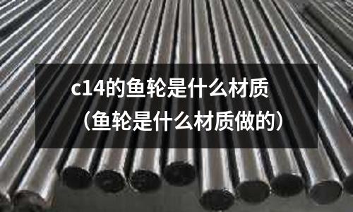 c14的魚(yú)輪是什么材質(zhì)(魚(yú)輪是什么材質(zhì)做的)