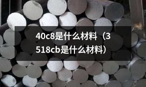 40c8是什么材料（3518cb是什么材料）