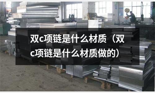 雙c項鏈是什么材質(雙c項鏈是什么材質做的)