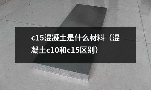 c15混凝土是什么材料(混凝土c10和c15區別)