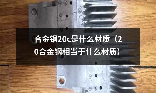 合金鋼20c是什么材質(20合金鋼相當于什么材質)