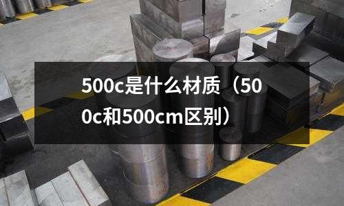 500c是什么材質(500c和500cm區別)