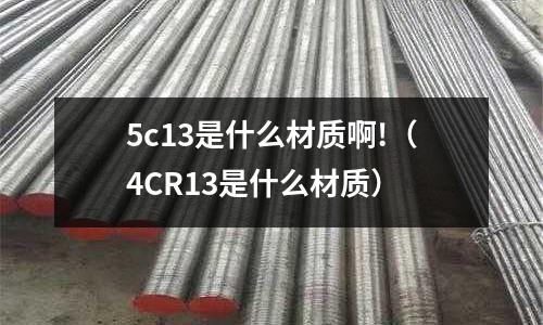 5c13是什么材質啊!(4CR13是什么材質)