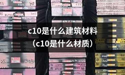 c10是什么建筑材料（c10是什么材質(zhì)）